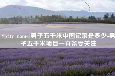 漳浦男子五千米中国记录是多少-男子五千米项目一直备受关注