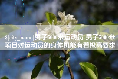漳浦男子5000米运动员-男子5000米项目对运动员的身体机能有着极高要求