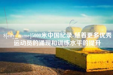 漳浦5000米中国纪录-随着更多优秀运动员的涌现和训练水平的提升