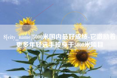 漳浦5000米国内最好成绩-它激励着更多年轻选手投身于5000米项目