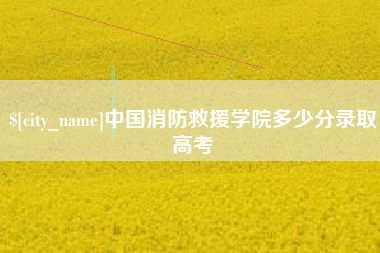 漳浦中国消防救援学院多少分录取高考