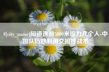 漳浦短道速滑5000米接力几个人-中国队巧妙利用交接棒战术