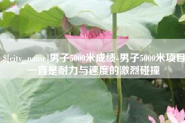 漳浦男子5000米成绩-男子5000米项目一直是耐力与速度的激烈碰撞