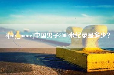 漳浦中国男子5000米纪录是多少？