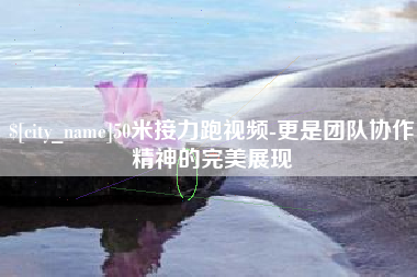 漳浦50米接力跑视频-更是团队协作精神的完美展现