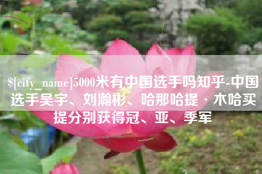 漳浦5000米有中国选手吗知乎-中国选手吴宇、刘瀚彬、哈那哈提·木哈买提分别获得冠、亚、季军