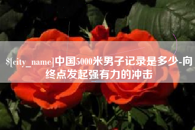 漳浦中国5000米男子记录是多少-向终点发起强有力的冲击