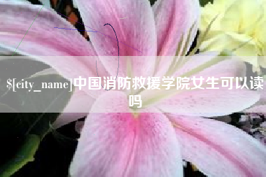 漳浦中国消防救援学院女生可以读吗