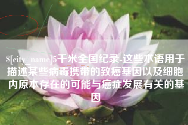漳浦5千米全国纪录-这些术语用于描述某些病毒携带的致癌基因以及细胞内原本存在的可能与癌症发展有关的基因
