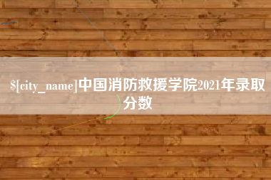 漳浦中国消防救援学院2021年录取分数