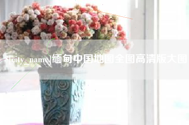 漳浦缅甸中国地图全图高清版大图