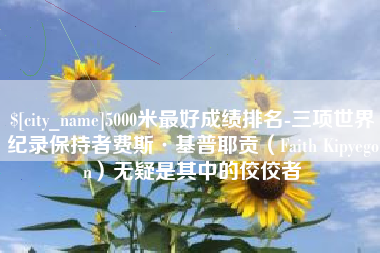 漳浦5000米最好成绩排名-三项世界纪录保持者费斯·基普耶贡（Faith Kipyegon）无疑是其中的佼佼者