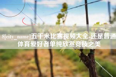 漳浦五千米比赛视频大全-还是普通体育爱好者单纯欣赏竞技之美