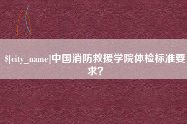 漳浦中国消防救援学院体检标准要求？