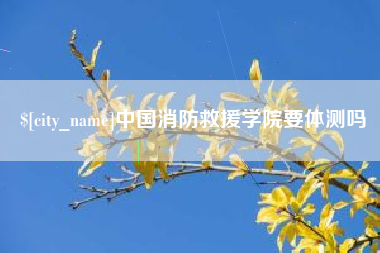 漳浦中国消防救援学院要体测吗