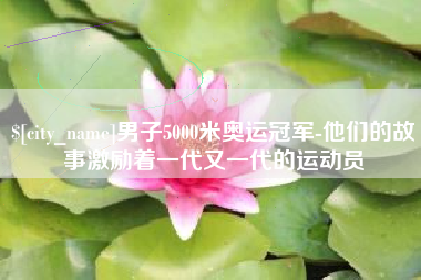 漳浦男子5000米奥运冠军-他们的故事激励着一代又一代的运动员