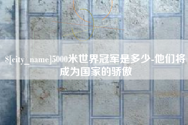 漳浦5000米世界冠军是多少-他们将成为国家的骄傲