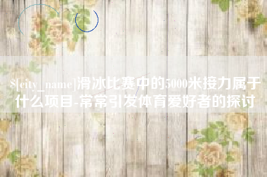 漳浦滑冰比赛中的5000米接力属于什么项目-常常引发体育爱好者的探讨