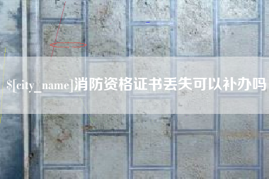 漳浦消防资格证书丢失可以补办吗