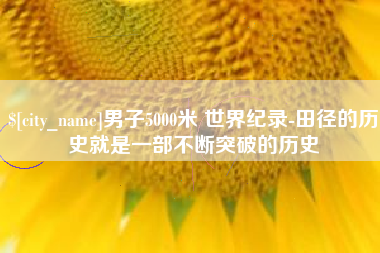 漳浦男子5000米 世界纪录-田径的历史就是一部不断突破的历史