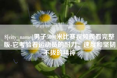 漳浦男子5000米比赛视频观看完整版-它考验着运动员的耐力、速度和坚韧不拔的精神
