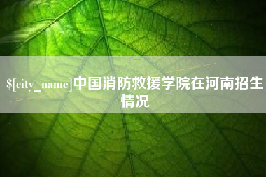 漳浦中国消防救援学院在河南招生情况
