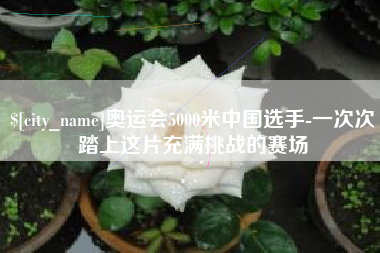 漳浦奥运会5000米中国选手-一次次踏上这片充满挑战的赛场
