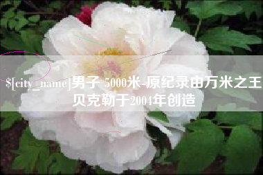 漳浦男子 5000米-原纪录由万米之王贝克勒于2004年创造