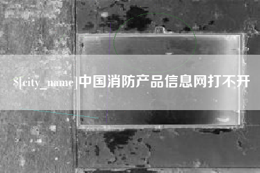 漳浦中国消防产品信息网打不开