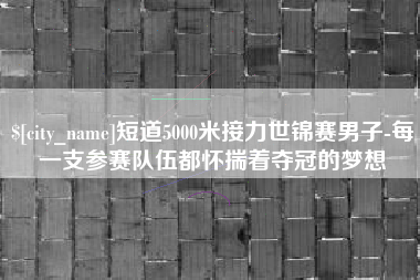 漳浦短道5000米接力世锦赛男子-每一支参赛队伍都怀揣着夺冠的梦想
