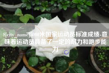 漳浦5000米国家运动员标准成绩-意味着运动员具备了一定的耐力和跑步能力
