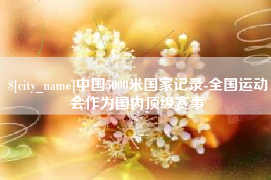 漳浦中国5000米国家记录-全国运动会作为国内顶级赛事
