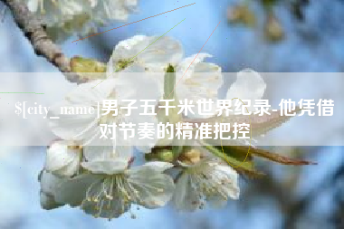 漳浦男子五千米世界纪录-他凭借对节奏的精准把控
