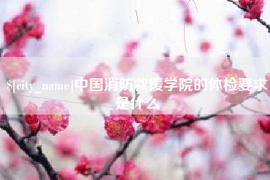 漳浦中国消防救援学院的体检要求是什么