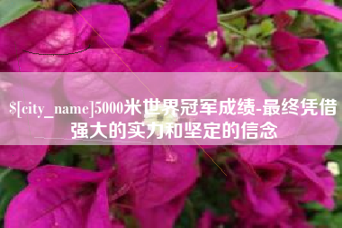 漳浦5000米世界冠军成绩-最终凭借强大的实力和坚定的信念