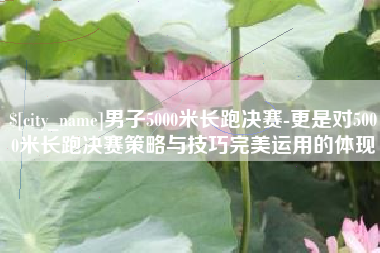漳浦男子5000米长跑决赛-更是对5000米长跑决赛策略与技巧完美运用的体现