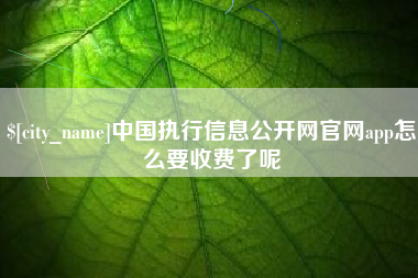 漳浦中国执行信息公开网官网app怎么要收费了呢