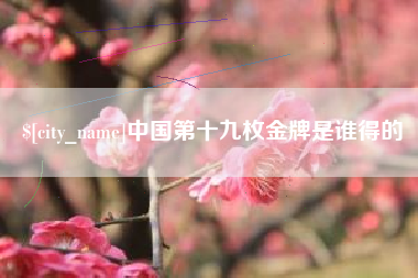 漳浦中国第十九枚金牌是谁得的