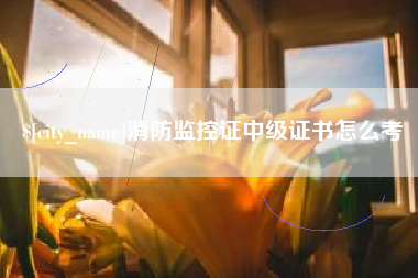 漳浦消防监控证中级证书怎么考