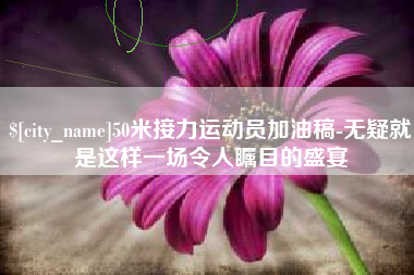 漳浦50米接力运动员加油稿-无疑就是这样一场令人瞩目的盛宴
