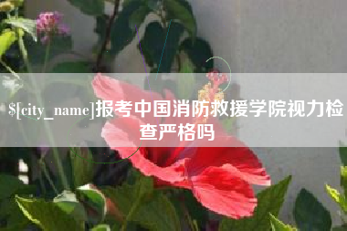 漳浦报考中国消防救援学院视力检查严格吗