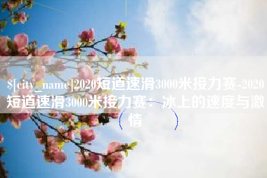 漳浦2020短道速滑3000米接力赛-2020短道速滑3000米接力赛：冰上的速度与激情