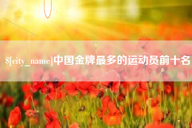漳浦中国金牌最多的运动员前十名