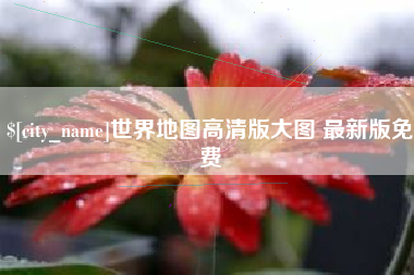 漳浦世界地图高清版大图 最新版免费