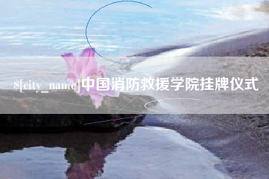 漳浦中国消防救援学院挂牌仪式