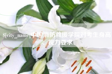 漳浦中国消防救援学院对考生身高、视力要求