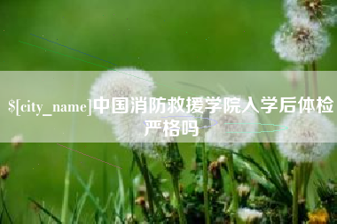 漳浦中国消防救援学院入学后体检严格吗