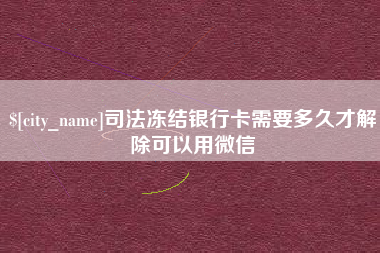 漳浦司法冻结银行卡需要多久才解除可以用微信